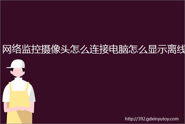 网络监控摄像头怎么连接电脑怎么显示离线