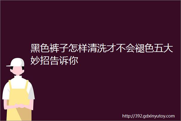 黑色裤子怎样清洗才不会褪色五大妙招告诉你