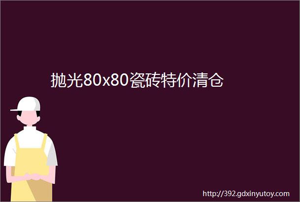 抛光80x80瓷砖特价清仓