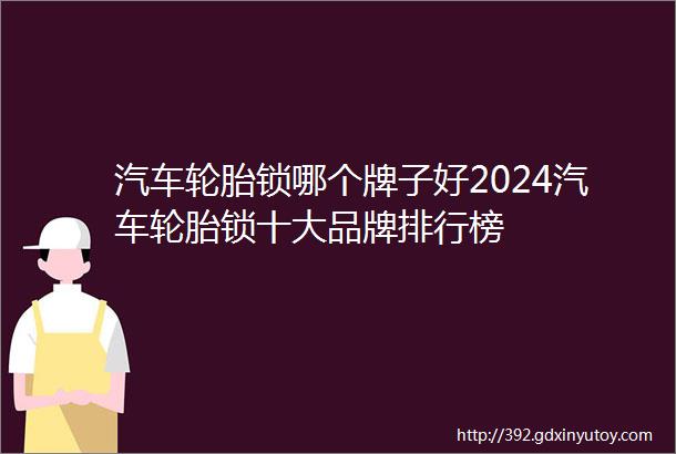 汽车轮胎锁哪个牌子好2024汽车轮胎锁十大品牌排行榜