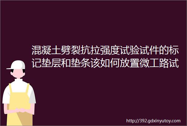 混凝土劈裂抗拉强度试验试件的标记垫层和垫条该如何放置微工路试验检测视频