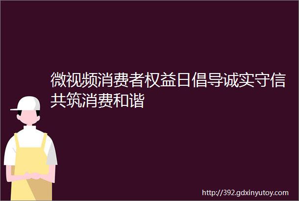 微视频消费者权益日倡导诚实守信共筑消费和谐