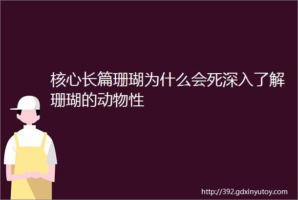 核心长篇珊瑚为什么会死深入了解珊瑚的动物性