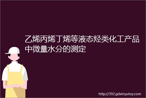 乙烯丙烯丁烯等液态烃类化工产品中微量水分的测定