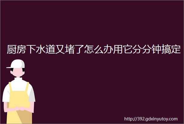 厨房下水道又堵了怎么办用它分分钟搞定