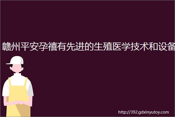 赣州平安孕禧有先进的生殖医学技术和设备