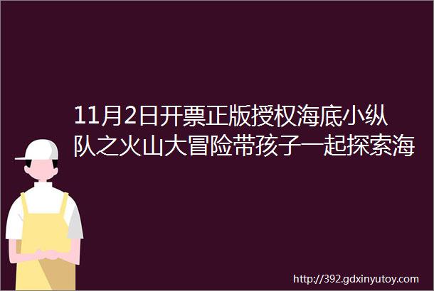 11月2日开票正版授权海底小纵队之火山大冒险带孩子一起探索海底世界吧