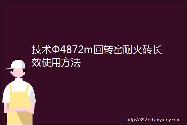 技术Φ4872m回转窑耐火砖长效使用方法