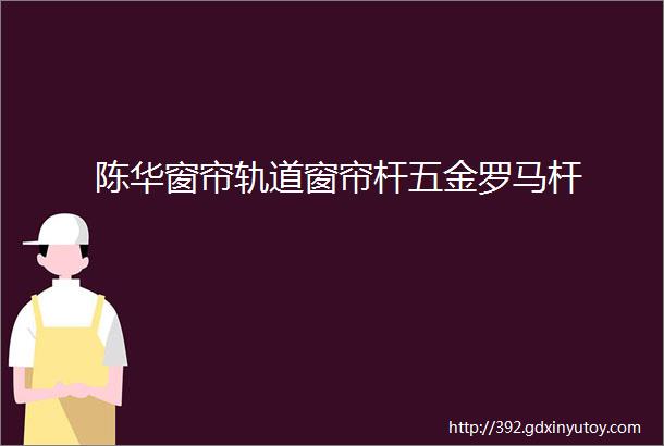 陈华窗帘轨道窗帘杆五金罗马杆