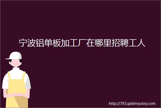 宁波铝单板加工厂在哪里招聘工人