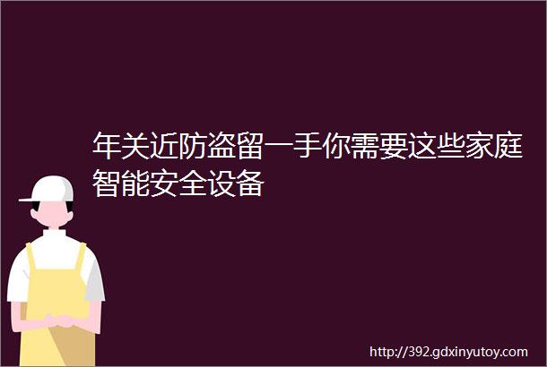 年关近防盗留一手你需要这些家庭智能安全设备