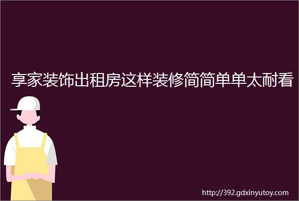 享家装饰出租房这样装修简简单单太耐看