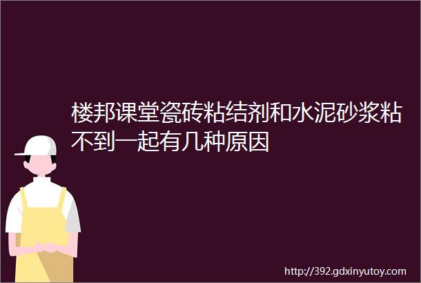 楼邦课堂瓷砖粘结剂和水泥砂浆粘不到一起有几种原因