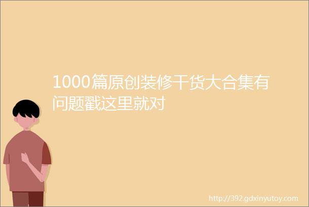 1000篇原创装修干货大合集有问题戳这里就对