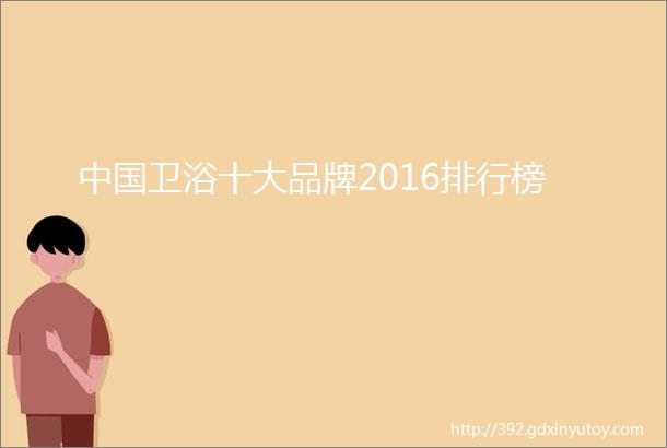 中国卫浴十大品牌2016排行榜