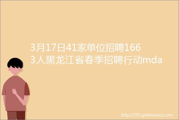 3月17日41家单位招聘1663人黑龙江省春季招聘行动mdash商业金融财务类专场招聘会欢迎您