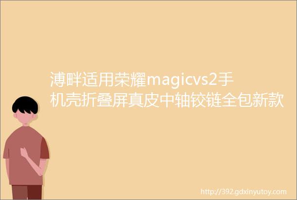 溥畔适用荣耀magicvs2手机壳折叠屏真皮中轴铰链全包新款华