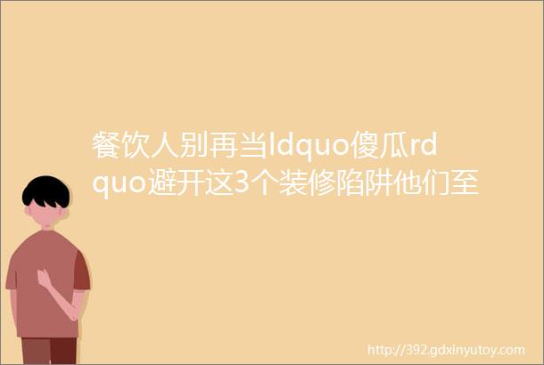 餐饮人别再当ldquo傻瓜rdquo避开这3个装修陷阱他们至少省了10万块