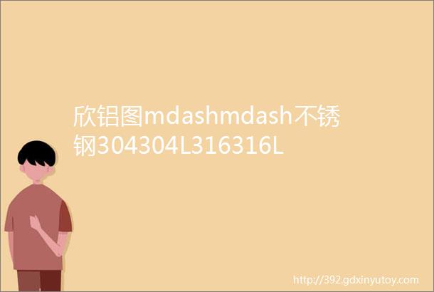 欣铝图mdashmdash不锈钢304304L316316L不锈钢有何区别分别有哪些适用范围