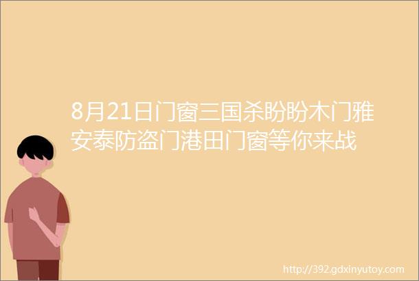 8月21日门窗三国杀盼盼木门雅安泰防盗门港田门窗等你来战