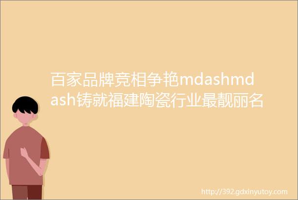 百家品牌竞相争艳mdashmdash铸就福建陶瓷行业最靓丽名片