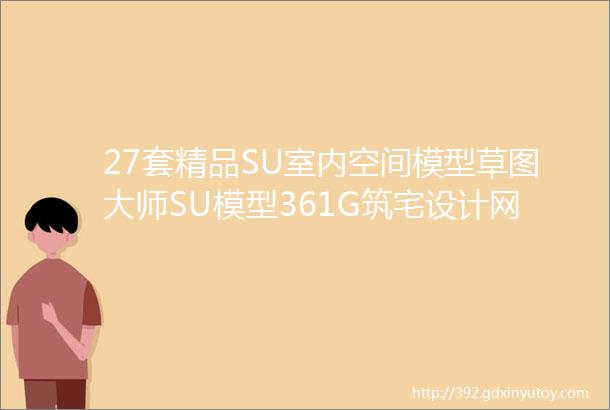 27套精品SU室内空间模型草图大师SU模型361G筑宅设计网第43期免费分享