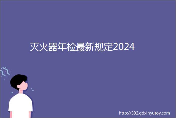 灭火器年检最新规定2024