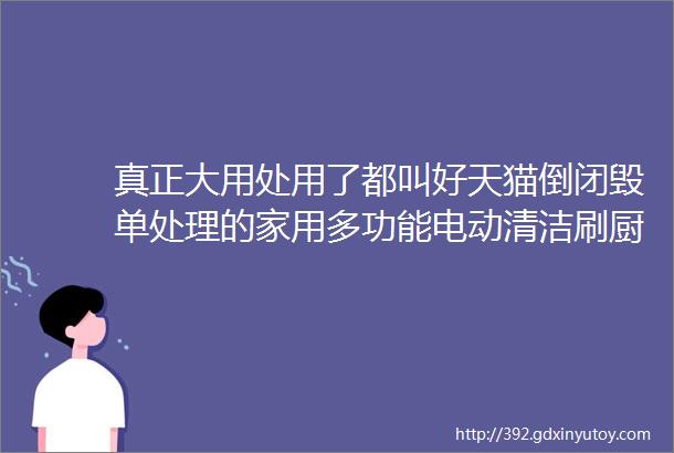 真正大用处用了都叫好天猫倒闭毁单处理的家用多功能电动清洁刷厨房洗碗刷锅刷浴缸刷子