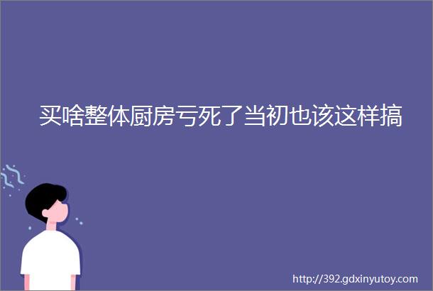 买啥整体厨房亏死了当初也该这样搞