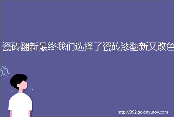 瓷砖翻新最终我们选择了瓷砖漆翻新又改色