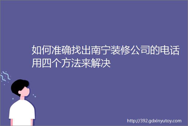 如何准确找出南宁装修公司的电话用四个方法来解决