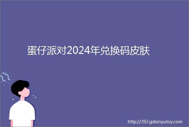 蛋仔派对2024年兑换码皮肤