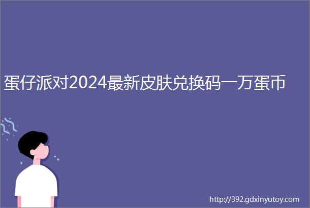 蛋仔派对2024最新皮肤兑换码一万蛋币