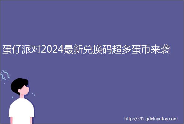 蛋仔派对2024最新兑换码超多蛋币来袭