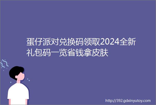 蛋仔派对兑换码领取2024全新礼包码一览省钱拿皮肤