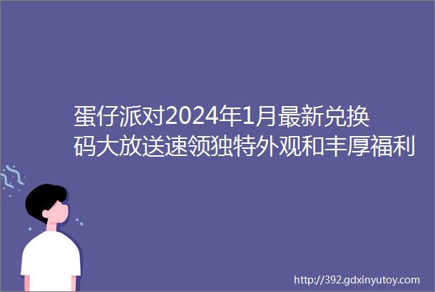 蛋仔派对2024年1月最新兑换码大放送速领独特外观和丰厚福利