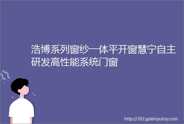 浩博系列窗纱一体平开窗慧宁自主研发高性能系统门窗