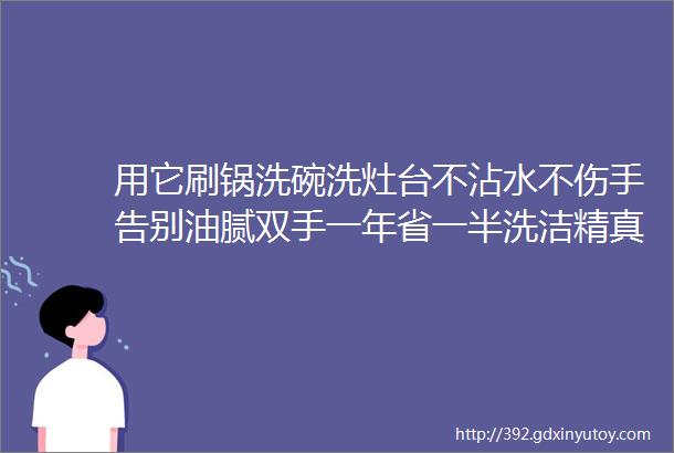 用它刷锅洗碗洗灶台不沾水不伤手告别油腻双手一年省一半洗洁精真是清洁刷神器