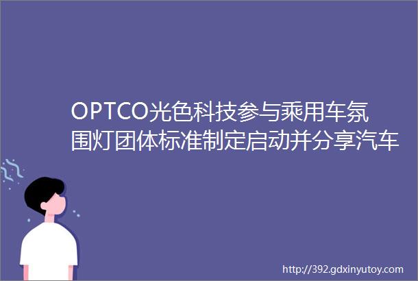 OPTCO光色科技参与乘用车氛围灯团体标准制定启动并分享汽车整车氛围灯颜色一致性发展趋势报告