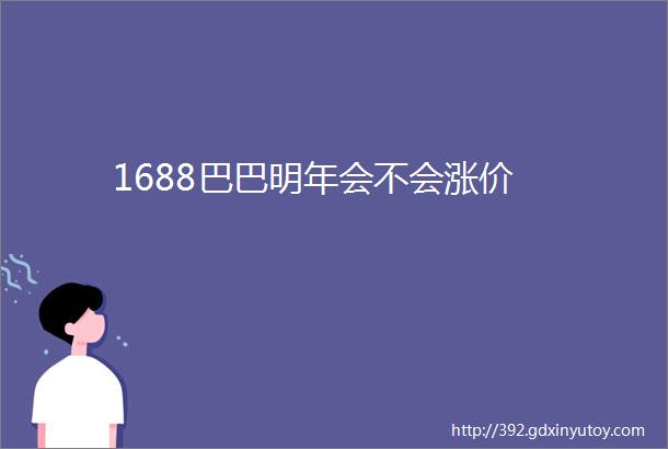 1688巴巴明年会不会涨价