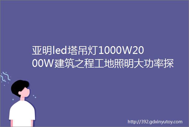 亚明led塔吊灯1000W2000W建筑之程工地照明大功率探照投光