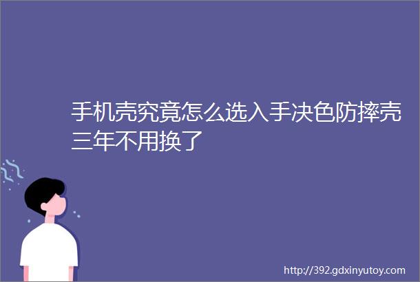 手机壳究竟怎么选入手决色防摔壳三年不用换了