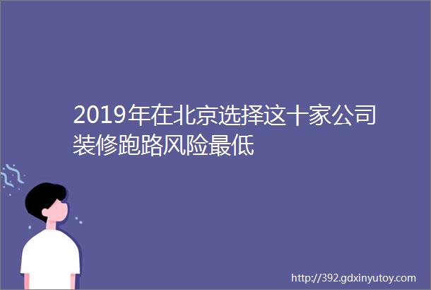 2019年在北京选择这十家公司装修跑路风险最低