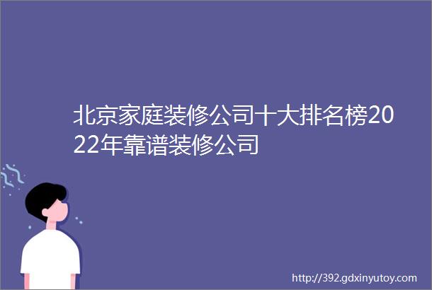 北京家庭装修公司十大排名榜2022年靠谱装修公司