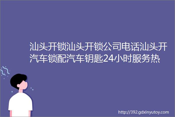 汕头开锁汕头开锁公司电话汕头开汽车锁配汽车钥匙24小时服务热线18198985151距离您250米汕头附近开锁公司