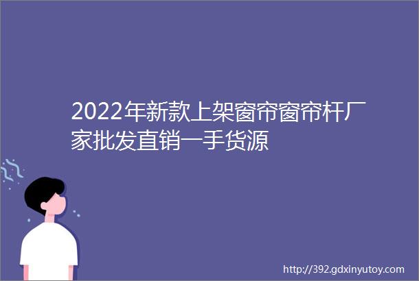 2022年新款上架窗帘窗帘杆厂家批发直销一手货源