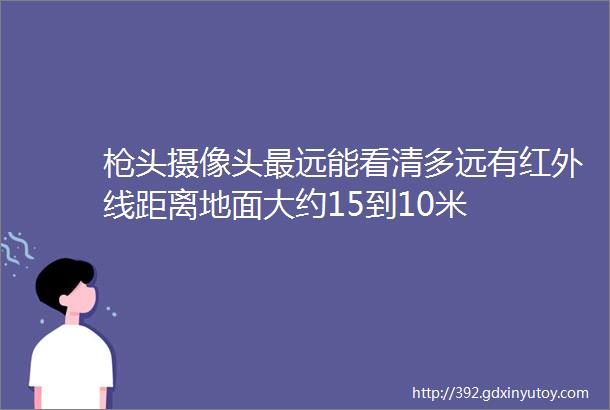 枪头摄像头最远能看清多远有红外线距离地面大约15到10米