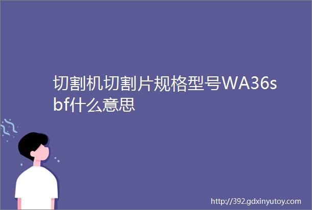 切割机切割片规格型号WA36sbf什么意思