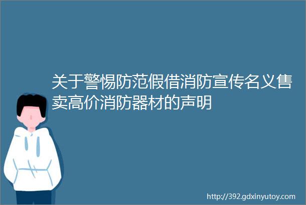 关于警惕防范假借消防宣传名义售卖高价消防器材的声明