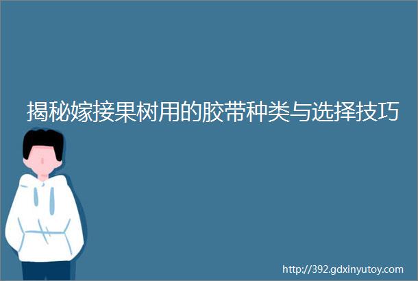 揭秘嫁接果树用的胶带种类与选择技巧